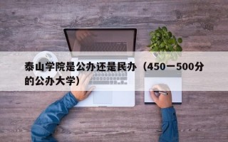 泰山学院是公办还是民办（450一500分的公办大学）