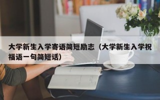 大学新生入学寄语简短励志（大学新生入学祝福语一句简短话）