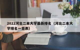 2022河北二本大学最新排名（河北二本大学排名一览表）