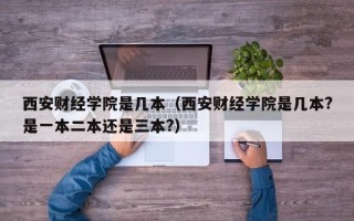 西安财经学院是几本（西安财经学院是几本?是一本二本还是三本?）