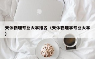 天体物理专业大学排名（天体物理学专业大学）