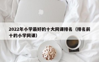 2022年小学最好的十大网课排名（排名前十的小学网课）