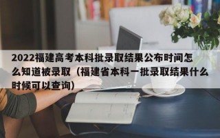 2022福建高考本科批录取结果公布时间怎么知道被录取（福建省本科一批录取结果什么时候可以查询）