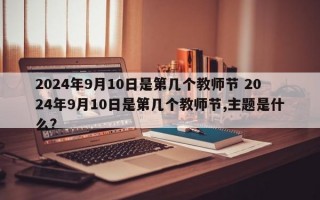 2024年9月10日是第几个教师节 2024年9月10日是第几个教师节,主题是什么?