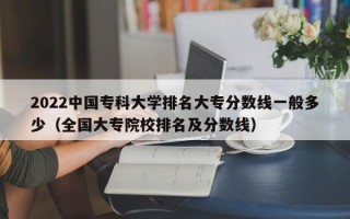 2022中国专科大学排名大专分数线一般多少（全国大专院校排名及分数线）