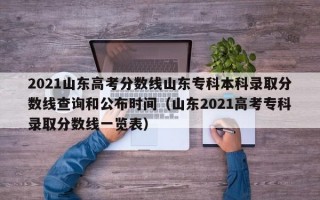 2021山东高考分数线山东专科本科录取分数线查询和公布时间（山东2021高考专科录取分数线一览表）