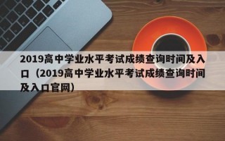 2019高中学业水平考试成绩查询时间及入口（2019高中学业水平考试成绩查询时间及入口官网）