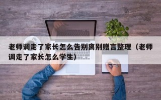 老师调走了家长怎么告别离别赠言整理（老师调走了家长怎么学生）