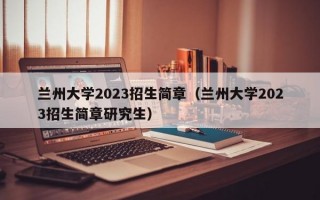 兰州大学2023招生简章（兰州大学2023招生简章研究生）