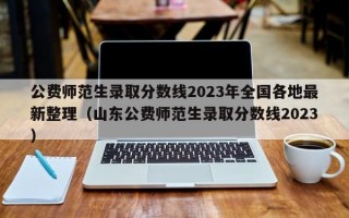 公费师范生录取分数线2023年全国各地最新整理（山东公费师范生录取分数线2023）