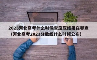 2023河北高考什么时候查录取结果在哪查（河北高考2023分数线什么时候公布）