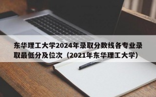 东华理工大学2024年录取分数线各专业录取最低分及位次（2021年东华理工大学）