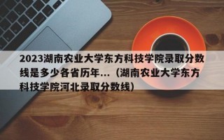 2023湖南农业大学东方科技学院录取分数线是多少各省历年...（湖南农业大学东方科技学院河北录取分数线）