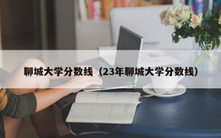 聊城大学分数线（23年聊城大学分数线）