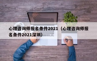 心理咨询师报名条件2021（心理咨询师报名条件2021深圳）