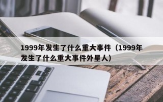 1999年发生了什么重大事件（1999年发生了什么重大事件外星人）