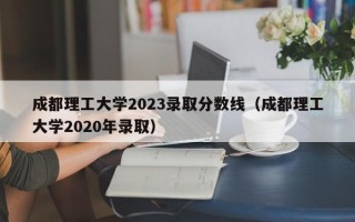 成都理工大学2023录取分数线（成都理工大学2020年录取）