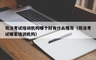 司法考试培训机构哪个好有什么推荐（司法考试哪家培训机构）