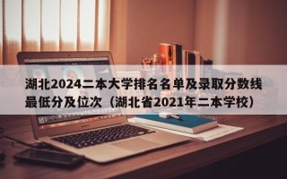 湖北2024二本大学排名名单及录取分数线最低分及位次（湖北省2021年二本学校）