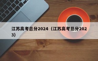 江苏高考总分2024（江苏高考总分2023）