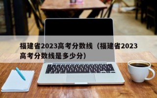 福建省2023高考分数线（福建省2023高考分数线是多少分）