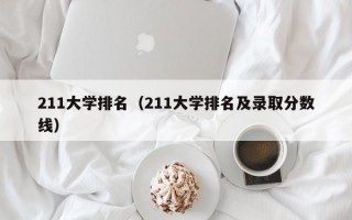 211大学排名（211大学排名及录取分数线）