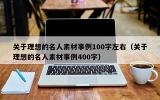 关于理想的名人素材事例100字左右（关于理想的名人素材事例400字）