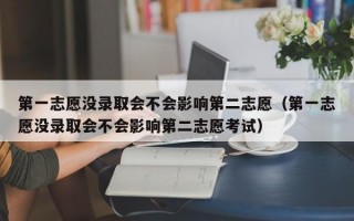 第一志愿没录取会不会影响第二志愿（第一志愿没录取会不会影响第二志愿考试）