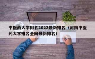 中医药大学排名2023最新排名（河南中医药大学排名全国最新排名）