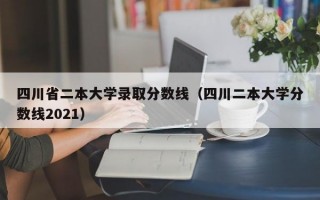 四川省二本大学录取分数线（四川二本大学分数线2021）