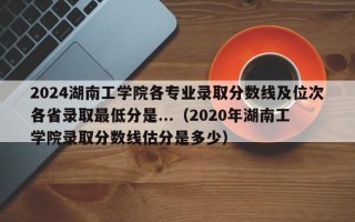 2024湖南工学院各专业录取分数线及位次各省录取最低分是...（2020年湖南工学院录取分数线估分是多少）