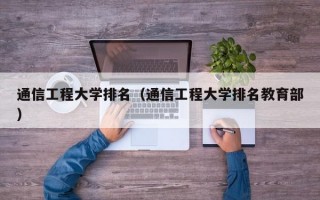 通信工程大学排名（通信工程大学排名教育部）