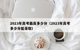 2023年高考最高多少分（2023年高考多少分能录取）