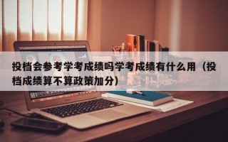 投档会参考学考成绩吗学考成绩有什么用（投档成绩算不算政策加分）