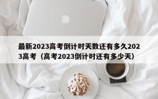 最新2023高考倒计时天数还有多久2023高考（高考2023倒计时还有多少天）