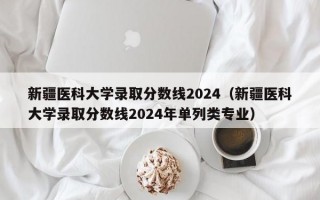 新疆医科大学录取分数线2024（新疆医科大学录取分数线2024年单列类专业）