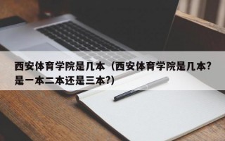 西安体育学院是几本（西安体育学院是几本?是一本二本还是三本?）