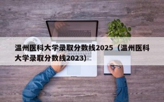 温州医科大学录取分数线2025（温州医科大学录取分数线2023）