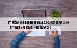 广东2A本科最低分数线2024需要多少分（广东2a分数线一般是多少）