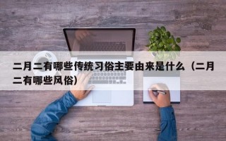 二月二有哪些传统习俗主要由来是什么（二月二有哪些风俗）