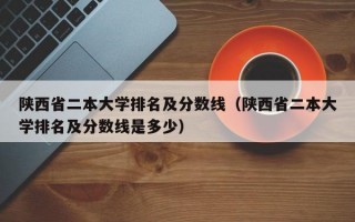 陕西省二本大学排名及分数线（陕西省二本大学排名及分数线是多少）