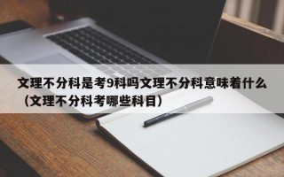 文理不分科是考9科吗文理不分科意味着什么（文理不分科考哪些科目）