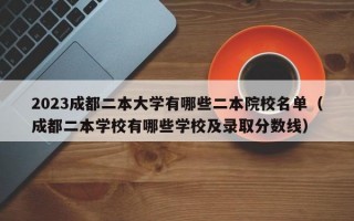 2023成都二本大学有哪些二本院校名单（成都二本学校有哪些学校及录取分数线）