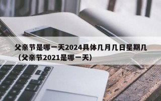 父亲节是哪一天2024具体几月几日星期几（父亲节2021是哪一天）