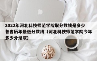 2022年河北科技师范学院取分数线是多少各省历年最低分数线（河北科技师范学院今年多少分录取）