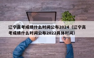 辽宁高考成绩什么时间公布2024（辽宁高考成绩什么时间公布2022具体时间）