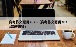 高考作文题目2023（高考作文题目2023最新福建）