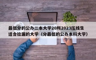 最低分的公办二本大学20所2023压线生适合捡漏的大学（分最低的公办本科大学）