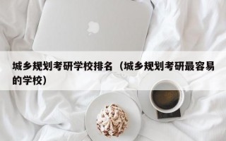 城乡规划考研学校排名（城乡规划考研最容易的学校）