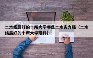 二本线最好的十所大学哪些二本实力强（二本线最好的十所大学理科）